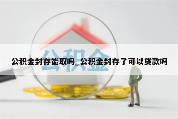 公积金封存能取吗_公积金封存了可以贷款吗